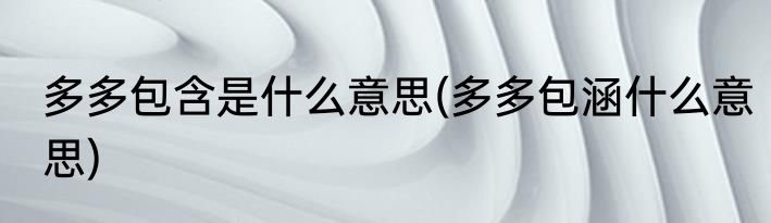 多多包含是什么意思(多多包涵什么意思)