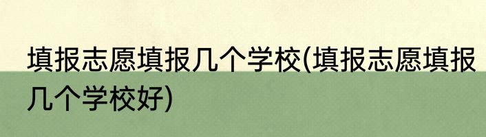 填报志愿填报几个学校(填报志愿填报几个学校好)