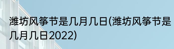 潍坊风筝节是几月几日(潍坊风筝节是几月几日2022)
