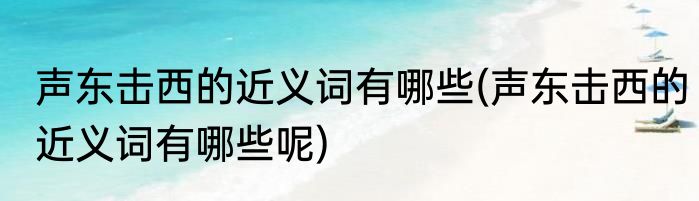 声东击西的近义词有哪些(声东击西的近义词有哪些呢)