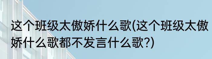 这个班级太傲娇什么歌(这个班级太傲娇什么歌都不发言什么歌?)