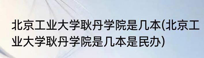北京工业大学耿丹学院是几本(北京工业大学耿丹学院是几本是民办)