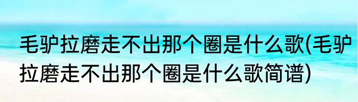 毛驴拉磨走不出那个圈是什么歌(毛驴拉磨走不出那个圈是什么歌简谱)