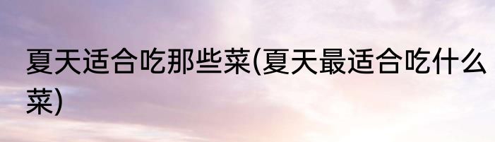 夏天适合吃那些菜(夏天最适合吃什么菜)