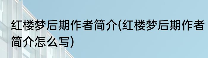 红楼梦后期作者简介(红楼梦后期作者简介怎么写)