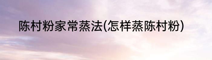 陈村粉家常蒸法(怎样蒸陈村粉)