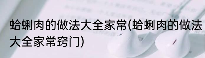 蛤蜊肉的做法大全家常(蛤蜊肉的做法大全家常窍门)