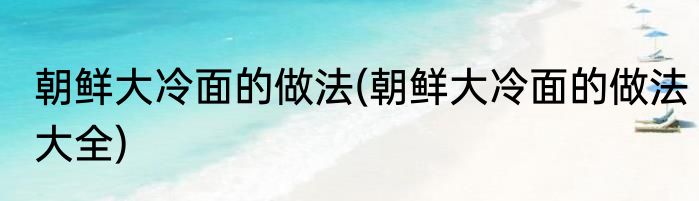 朝鲜大冷面的做法(朝鲜大冷面的做法大全)