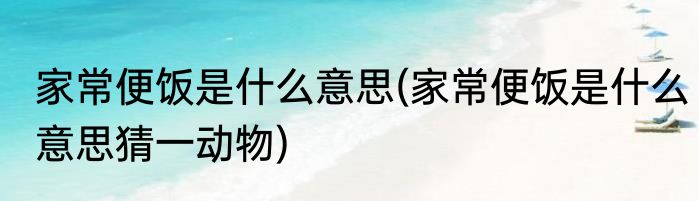 家常便饭是什么意思(家常便饭是什么意思猜一动物)