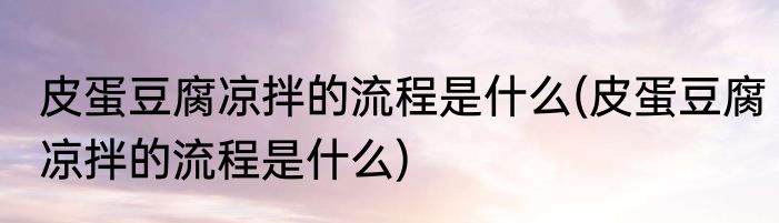 皮蛋豆腐凉拌的流程是什么(皮蛋豆腐凉拌的流程是什么)