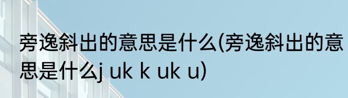 旁逸斜出的意思是什么(旁逸斜出的意思是什么j uk k uk u)