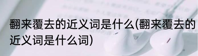 翻来覆去的近义词是什么(翻来覆去的近义词是什么词)