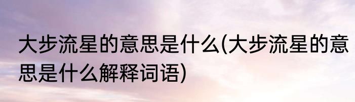 大步流星的意思是什么(大步流星的意思是什么解释词语)