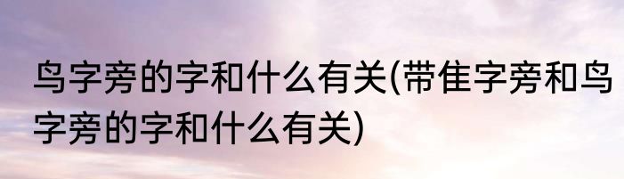 鸟字旁的字和什么有关(带隹字旁和鸟字旁的字和什么有关)