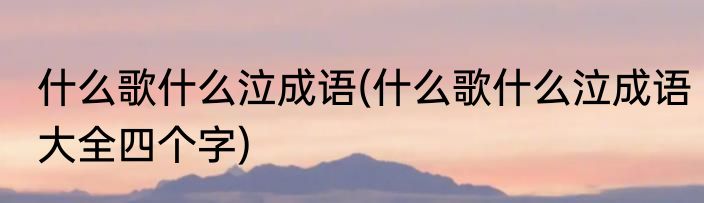 什么歌什么泣成语(什么歌什么泣成语大全四个字)