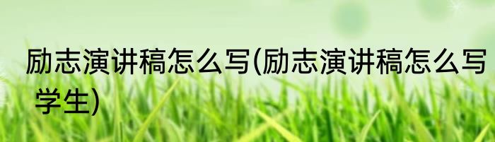 励志演讲稿怎么写(励志演讲稿怎么写 学生)