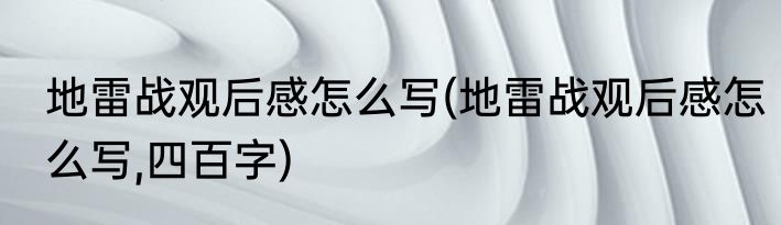 地雷战观后感怎么写(地雷战观后感怎么写,四百字)