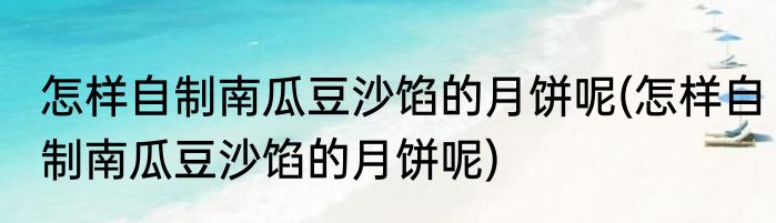 怎样自制南瓜豆沙馅的月饼呢(怎样自制南瓜豆沙馅的月饼呢)