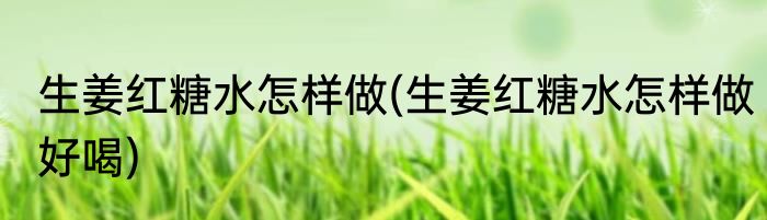 生姜红糖水怎样做(生姜红糖水怎样做好喝)