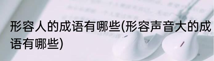 形容人的成语有哪些(形容声音大的成语有哪些)