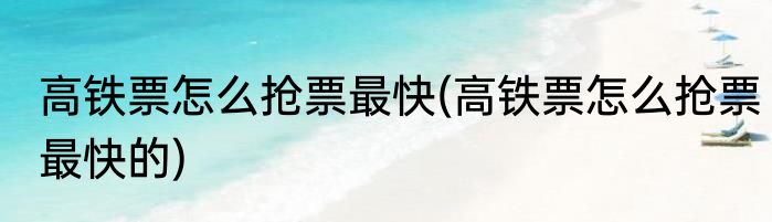 高铁票怎么抢票最快(高铁票怎么抢票最快的)