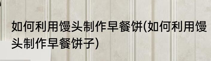 如何利用馒头制作早餐饼(如何利用馒头制作早餐饼子)