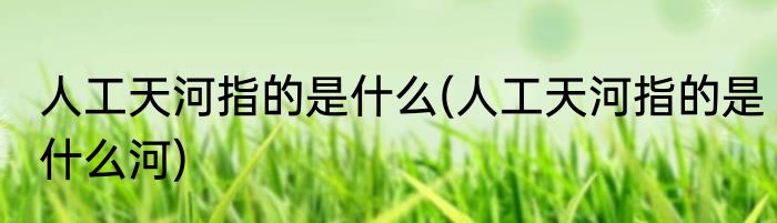 人工天河指的是什么(人工天河指的是什么河)