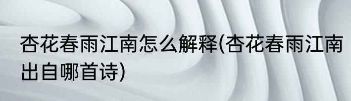 杏花春雨江南怎么解释(杏花春雨江南出自哪首诗)