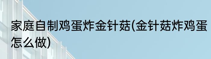 家庭自制鸡蛋炸金针菇(金针菇炸鸡蛋怎么做)
