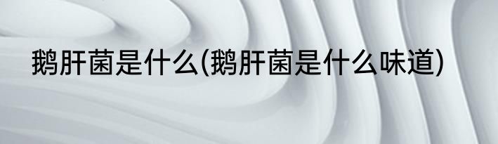 鹅肝菌是什么(鹅肝菌是什么味道)