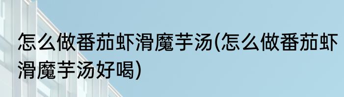怎么做番茄虾滑魔芋汤(怎么做番茄虾滑魔芋汤好喝)