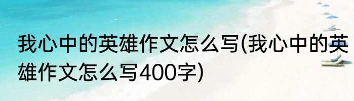 我心中的英雄作文怎么写(我心中的英雄作文怎么写400字)