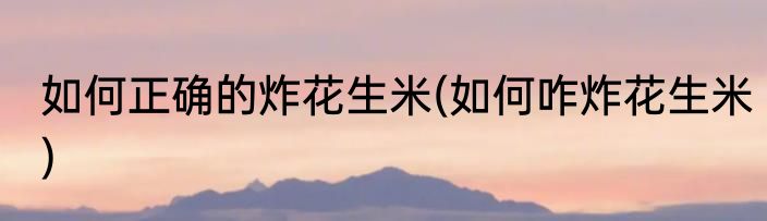 如何正确的炸花生米(如何咋炸花生米)