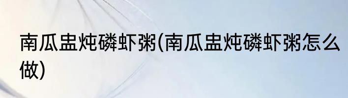 南瓜盅炖磷虾粥(南瓜盅炖磷虾粥怎么做)