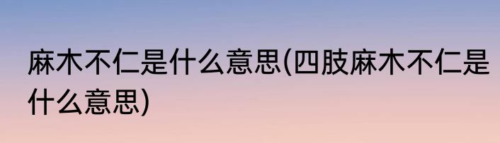 麻木不仁是什么意思(四肢麻木不仁是什么意思)