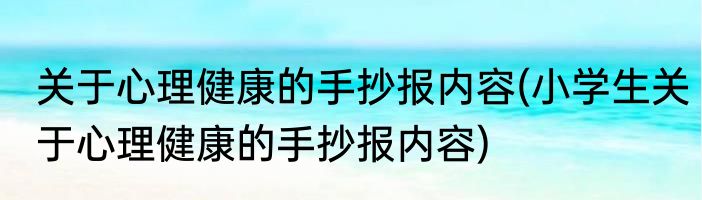 关于心理健康的手抄报内容(小学生关于心理健康的手抄报内容)