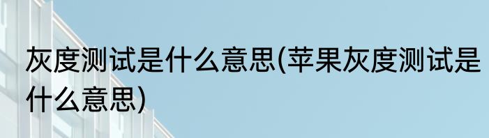 灰度测试是什么意思(苹果灰度测试是什么意思)