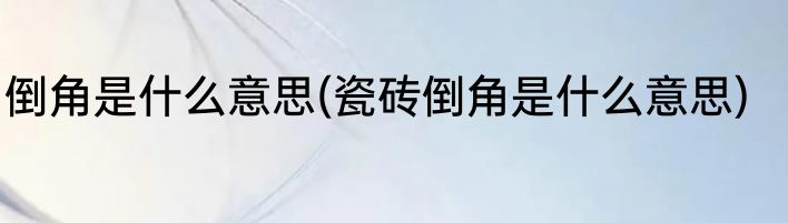 倒角是什么意思(瓷砖倒角是什么意思)