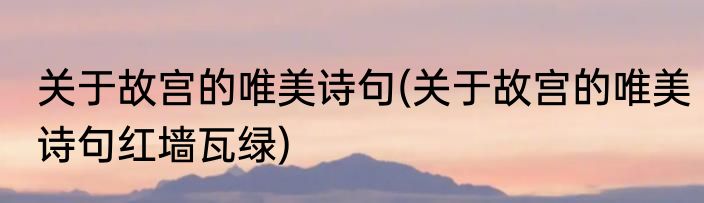 关于故宫的唯美诗句(关于故宫的唯美诗句红墙瓦绿)