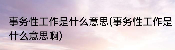 事务性工作是什么意思(事务性工作是什么意思啊)