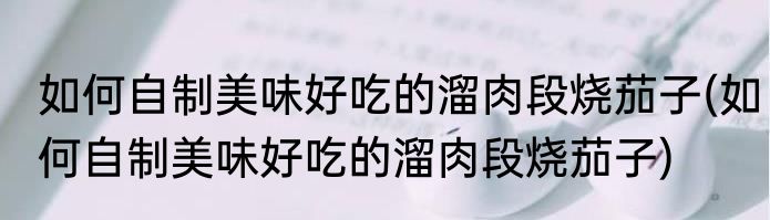 如何自制美味好吃的溜肉段烧茄子(如何自制美味好吃的溜肉段烧茄子)
