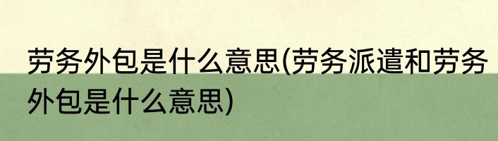 劳务外包是什么意思(劳务派遣和劳务外包是什么意思)