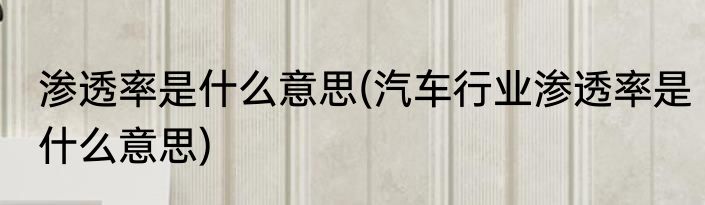 渗透率是什么意思(汽车行业渗透率是什么意思)