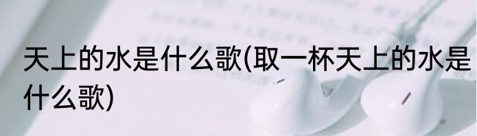 天上的水是什么歌(取一杯天上的水是什么歌)