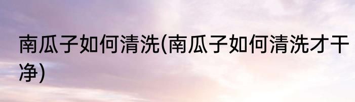 南瓜子如何清洗(南瓜子如何清洗才干净)