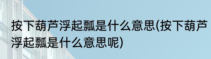 按下葫芦浮起瓢是什么意思(按下葫芦浮起瓢是什么意思呢)