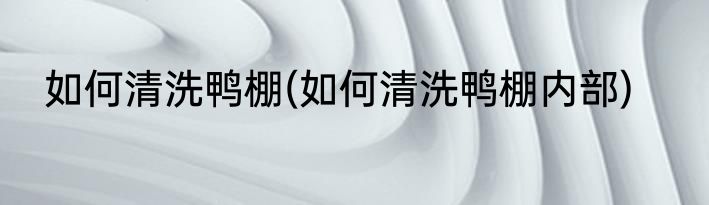 如何清洗鸭棚(如何清洗鸭棚内部)