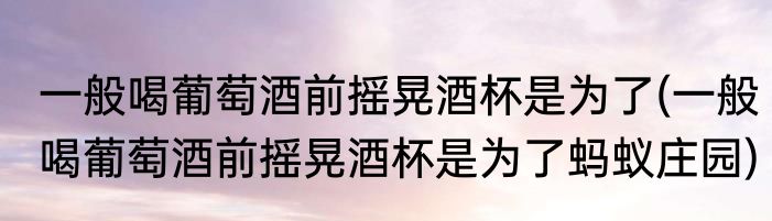 一般喝葡萄酒前摇晃酒杯是为了(一般喝葡萄酒前摇晃酒杯是为了蚂蚁庄园)