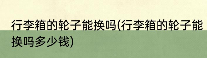 行李箱的轮子能换吗(行李箱的轮子能换吗多少钱)