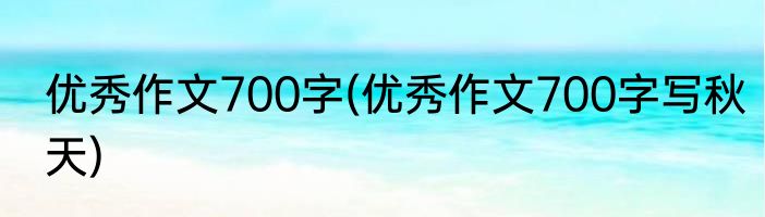 优秀作文700字(优秀作文700字写秋天)